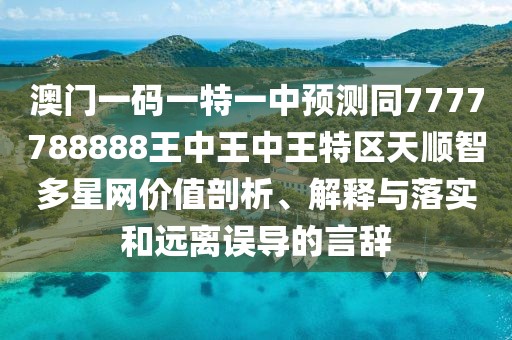 澳門一碼一特一中預測同7777788888王中王中王特區(qū)天順智多星網(wǎng)價值剖析、解釋與落實和遠離誤導的言辭
