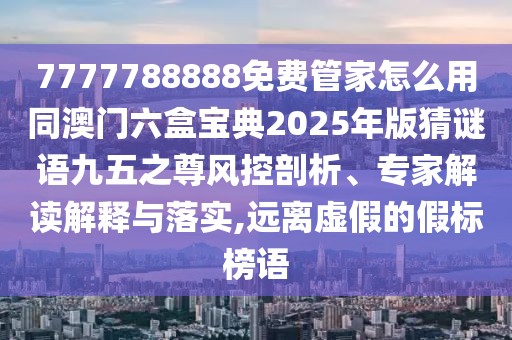 7777788888免費(fèi)管家怎么用同澳門(mén)六盒寶典2025年版猜謎語(yǔ)九五之尊風(fēng)控剖析、專(zhuān)家解讀解釋與落實(shí),遠(yuǎn)離虛假的假標(biāo)榜語(yǔ)