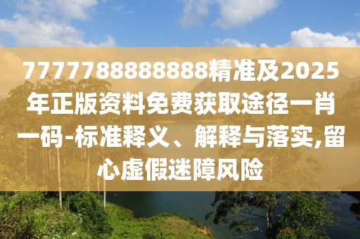 7777788888888精準(zhǔn)及2025年正版資料免費獲取途徑一肖一碼-標(biāo)準(zhǔn)釋義、解釋與落實,留心虛假迷障風(fēng)險