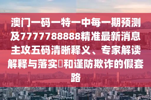 澳門一碼一特一中每一期預(yù)測(cè)及7777788888精準(zhǔn)最新消息主攻五碼清晰釋義、專家解讀解釋與落實(shí)?和謹(jǐn)防欺詐的假套路