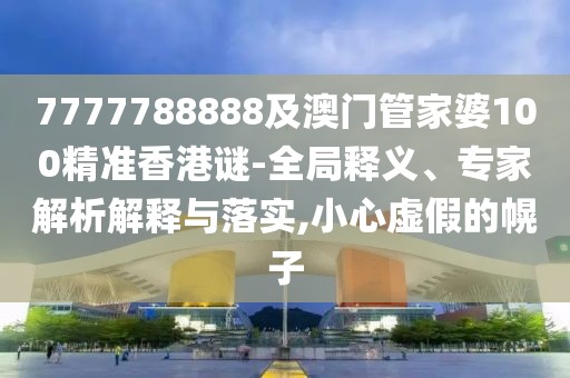 7777788888及澳門管家婆100精準(zhǔn)香港謎-全局釋義、專家解析解釋與落實(shí),小心虛假的幌子