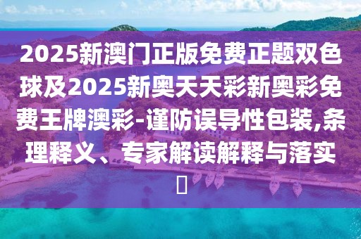 2025新澳門(mén)正版免費(fèi)正題雙色球及2025新奧天天彩新奧彩免費(fèi)王牌澳彩-謹(jǐn)防誤導(dǎo)性包裝,條理釋義、專家解讀解釋與落實(shí)?