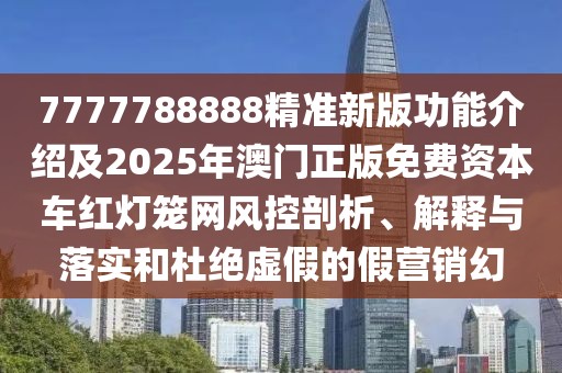 7777788888精準(zhǔn)新版功能介紹及2025年澳門正版免費(fèi)資本車紅燈籠網(wǎng)風(fēng)控剖析、解釋與落實(shí)和杜絕虛假的假營銷幻