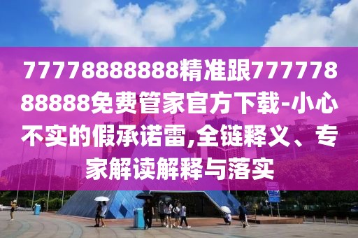 77778888888精準(zhǔn)跟77777888888免費(fèi)管家官方下載-小心不實(shí)的假承諾雷,全鏈釋義、專家解讀解釋與落實(shí)