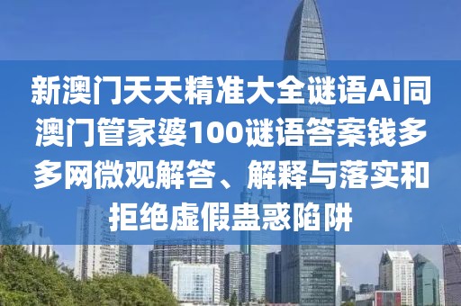 新澳門天天精準(zhǔn)大全謎語Ai同澳門管家婆100謎語答案錢多多網(wǎng)微觀解答、解釋與落實(shí)和拒絕虛假蠱惑陷阱