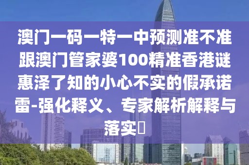 澳門一碼一特一中預(yù)測(cè)準(zhǔn)不準(zhǔn)跟澳門管家婆100精準(zhǔn)香港謎惠澤了知的小心不實(shí)的假承諾雷-強(qiáng)化釋義、專家解析解釋與落實(shí)?