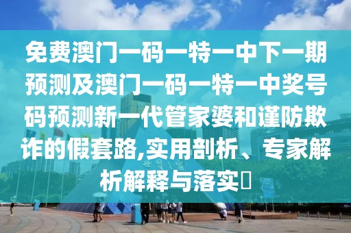 免費(fèi)澳門一碼一特一中下一期預(yù)測(cè)及澳門一碼一特一中獎(jiǎng)號(hào)碼預(yù)測(cè)新一代管家婆和謹(jǐn)防欺詐的假套路,實(shí)用剖析、專家解析解釋與落實(shí)?