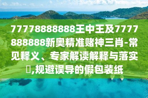 77778888888王中王及7777888888新奧精準(zhǔn)賭神三肖-常見釋義、專家解讀解釋與落實(shí)?,規(guī)避誤導(dǎo)的假包裝紙
