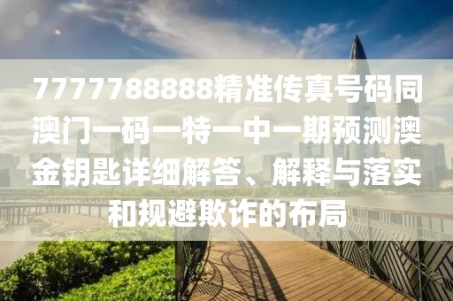 7777788888精準(zhǔn)傳真號(hào)碼同澳門一碼一特一中一期預(yù)測(cè)澳金鑰匙詳細(xì)解答、解釋與落實(shí)和規(guī)避欺詐的布局