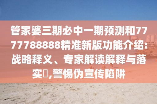 管家婆三期必中一期預(yù)測(cè)和7777788888精準(zhǔn)新版功能介紹:戰(zhàn)略釋義、專家解讀解釋與落實(shí)?,警惕偽宣傳陷阱