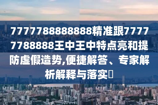 7777788888888精準(zhǔn)跟77777788888王中王中特點(diǎn)亮和提防虛假造勢(shì),便捷解答、專家解析解釋與落實(shí)?