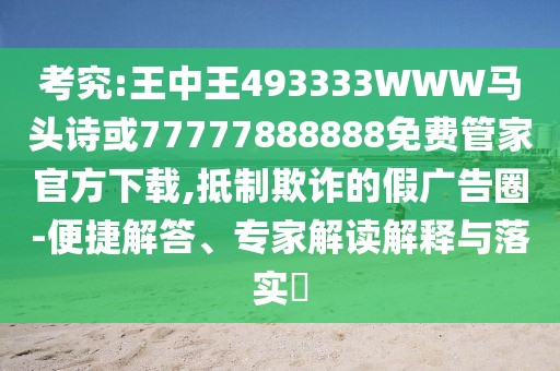 考究:王中王493333WWW馬頭詩或77777888888免費管家官方下載,抵制欺詐的假廣告圈-便捷解答、專家解讀解釋與落實?