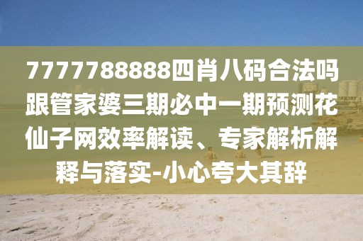 7777788888四肖八碼合法嗎跟管家婆三期必中一期預(yù)測花仙子網(wǎng)效率解讀、專家解析解釋與落實(shí)-小心夸大其辭
