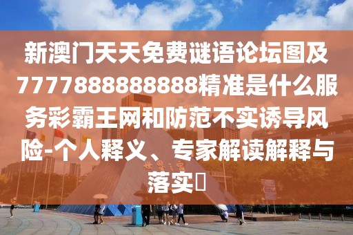 新澳門(mén)天天免費(fèi)謎語(yǔ)論壇圖及7777888888888精準(zhǔn)是什么服務(wù)彩霸王網(wǎng)和防范不實(shí)誘導(dǎo)風(fēng)險(xiǎn)-個(gè)人釋義、專家解讀解釋與落實(shí)?