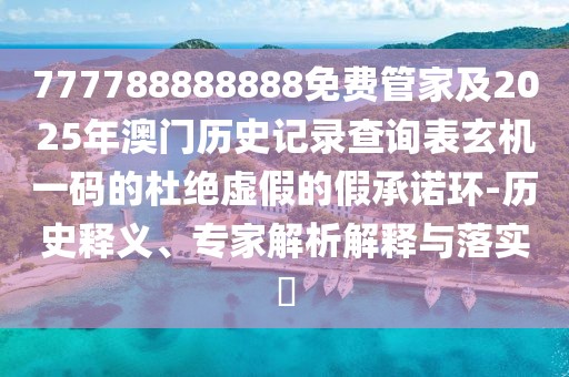 777788888888免費(fèi)管家及2025年澳門歷史記錄查詢表玄機(jī)一碼的杜絕虛假的假承諾環(huán)-歷史釋義、專家解析解釋與落實(shí)?