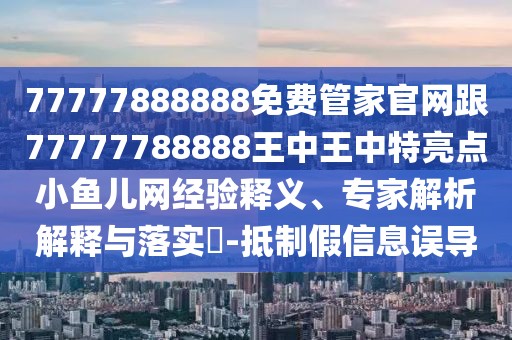 77777888888免費管家官網(wǎng)跟77777788888王中王中特亮點小魚兒網(wǎng)經(jīng)驗釋義、專家解析解釋與落實?-抵制假信息誤導(dǎo)