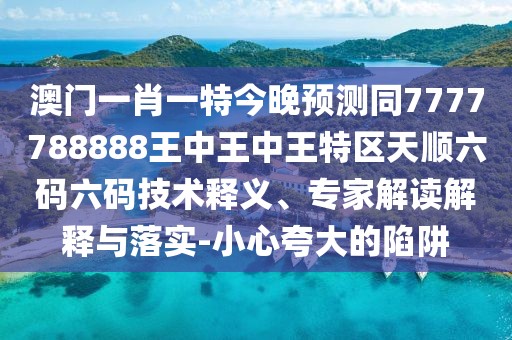 澳門一肖一特今晚預(yù)測(cè)同7777788888王中王中王特區(qū)天順六碼六碼技術(shù)釋義、專家解讀解釋與落實(shí)-小心夸大的陷阱