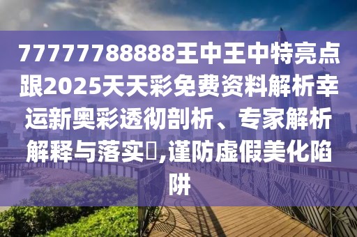 77777788888王中王中特亮點跟2025天天彩免費資料解析幸運新奧彩透徹剖析、專家解析解釋與落實?,謹(jǐn)防虛假美化陷阱