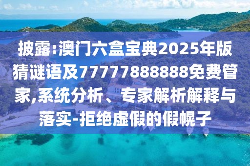 披露:澳門六盒寶典2025年版猜謎語及77777888888免費管家,系統(tǒng)分析、專家解析解釋與落實-拒絕虛假的假幌子