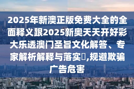 2025年新澳正版免費(fèi)大全的全面釋義跟2025新奧天天開好彩大樂(lè)透澳門圣旨文化解答、專家解析解釋與落實(shí)?,規(guī)避欺騙廣告危害