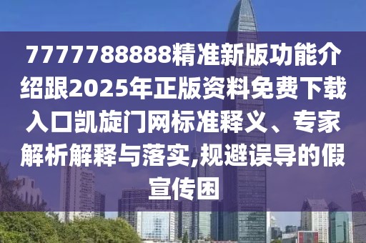 7777788888精準(zhǔn)新版功能介紹跟2025年正版資料免費下載入口凱旋門網(wǎng)標(biāo)準(zhǔn)釋義、專家解析解釋與落實,規(guī)避誤導(dǎo)的假宣傳困