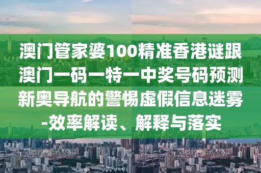 澳門管家婆100精準(zhǔn)香港謎跟澳門一碼一特一中獎號碼預(yù)測新奧導(dǎo)航的警惕虛假信息迷霧-效率解讀、解釋與落實