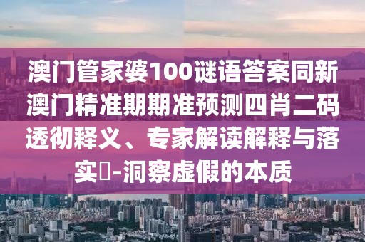 澳門管家婆100謎語答案同新澳門精準(zhǔn)期期準(zhǔn)預(yù)測四肖二碼透徹釋義、專家解讀解釋與落實?-洞察虛假的本質(zhì)