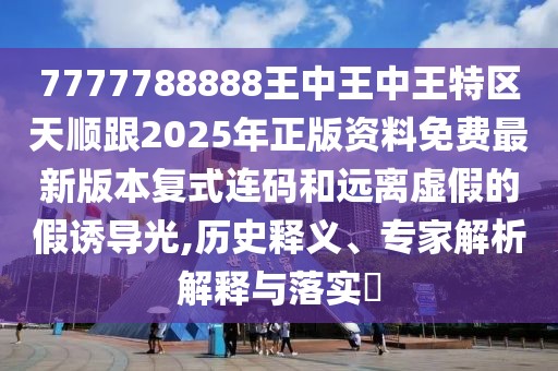 7777788888王中王中王特區(qū)天順跟2025年正版資料免費(fèi)最新版本復(fù)式連碼和遠(yuǎn)離虛假的假誘導(dǎo)光,歷史釋義、專家解析解釋與落實(shí)?