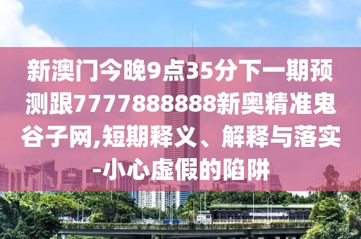 新澳門(mén)今晚9點(diǎn)35分下一期預(yù)測(cè)跟7777888888新奧精準(zhǔn)鬼谷子網(wǎng),短期釋義、解釋與落實(shí)-小心虛假的陷阱