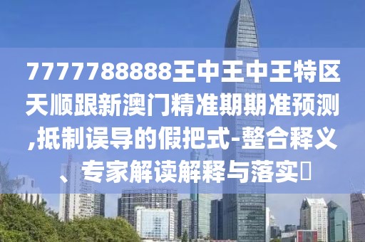 7777788888王中王中王特區(qū)天順跟新澳門(mén)精準(zhǔn)期期準(zhǔn)預(yù)測(cè),抵制誤導(dǎo)的假把式-整合釋義、專(zhuān)家解讀解釋與落實(shí)?
