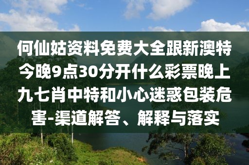 何仙姑資料免費大全跟新澳特今晚9點30分開什么彩票晚上九七肖中特和小心迷惑包裝危害-渠道解答、解釋與落實