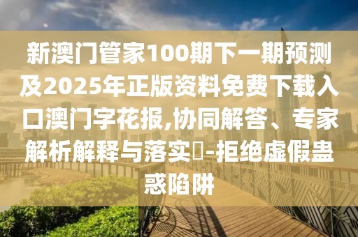 新澳門管家100期下一期預(yù)測及2025年正版資料免費(fèi)下載入口澳門字花報,協(xié)同解答、專家解析解釋與落實?-拒絕虛假蠱惑陷阱