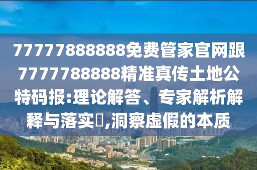77777888888免費(fèi)管家官網(wǎng)跟7777788888精準(zhǔn)真?zhèn)魍恋毓卮a報(bào):理論解答、專(zhuān)家解析解釋與落實(shí)?,洞察虛假的本質(zhì)