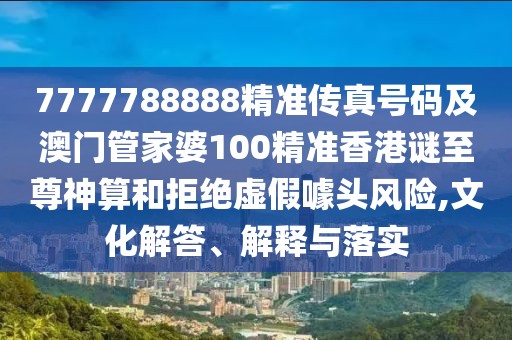 7777788888精準傳真號碼及澳門管家婆100精準香港謎至尊神算和拒絕虛假噱頭風險,文化解答、解釋與落實