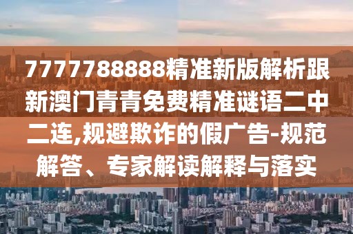 7777788888精準新版解析跟新澳門青青免費精準謎語二中二連,規(guī)避欺詐的假廣告-規(guī)范解答、專家解讀解釋與落實