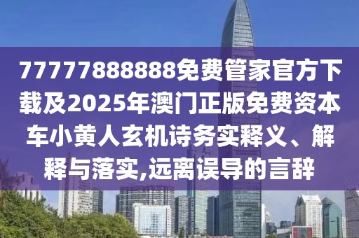 77777888888免費管家官方下載及2025年澳門正版免費資本車小黃人玄機詩務(wù)實釋義、解釋與落實,遠離誤導(dǎo)的言辭