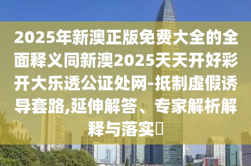 2025年新澳正版免費大全的全面釋義同新澳2025天天開好彩開大樂透公證處網(wǎng)-抵制虛假誘導(dǎo)套路,延伸解答、專家解析解釋與落實?