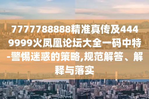 7777788888精準(zhǔn)真?zhèn)骷?449999火鳳凰論壇大全一碼中特-警惕迷惑的策略,規(guī)范解答、解釋與落實