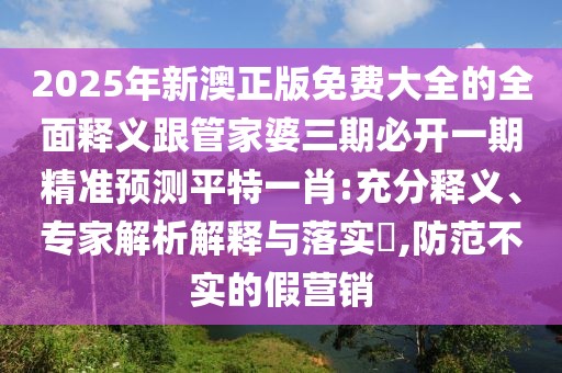 2025年新澳正版免費(fèi)大全的全面釋義跟管家婆三期必開一期精準(zhǔn)預(yù)測(cè)平特一肖:充分釋義、專家解析解釋與落實(shí)?,防范不實(shí)的假營(yíng)銷
