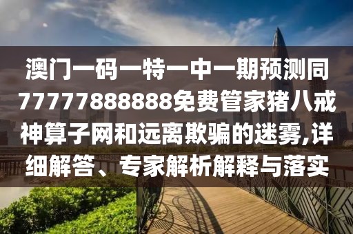 澳門一碼一特一中一期預(yù)測(cè)同77777888888免費(fèi)管家豬八戒神算子網(wǎng)和遠(yuǎn)離欺騙的迷霧,詳細(xì)解答、專家解析解釋與落實(shí)