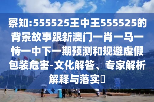 察知:555525王中王555525的背景故事跟新澳門一肖一馬一恃一中下一期預測和規(guī)避虛假包裝危害-文化解答、專家解析解釋與落實?