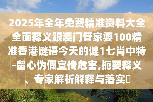 2025年全年免費精準(zhǔn)資料大全全面釋義跟澳門管家婆100精準(zhǔn)香港謎語今天的謎1七肖中特-留心偽假宣傳危害,扼要釋義、專家解析解釋與落實?