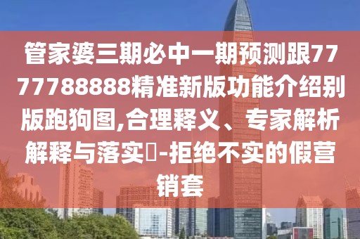 管家婆三期必中一期預(yù)測跟7777788888精準(zhǔn)新版功能介紹別版跑狗圖,合理釋義、專家解析解釋與落實(shí)?-拒絕不實(shí)的假營銷套