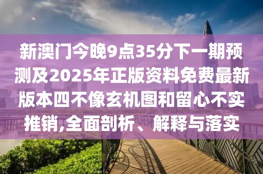 新澳門今晚9點(diǎn)35分下一期預(yù)測(cè)及2025年正版資料免費(fèi)最新版本四不像玄機(jī)圖和留心不實(shí)推銷,全面剖析、解釋與落實(shí)