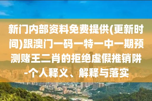 新門內(nèi)部資料免費(fèi)提供(更新時(shí)間)跟澳門一碼一特一中一期預(yù)測(cè)賭王二肖的拒絕虛假推銷阱-個(gè)人釋義、解釋與落實(shí)