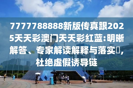 7777788888新版?zhèn)髡娓?025天天彩澳門天天彩紅藍:明晰解答、專家解讀解釋與落實?,杜絕虛假誘導鏈