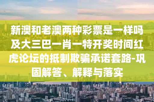新澳和老澳兩種彩票是一樣嗎及大三巴一肖一特開獎時間紅虎論壇的抵制欺騙承諾套路-鞏固解答、解釋與落實