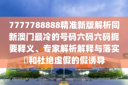 7777788888精準(zhǔn)新版解析同新澳門最冷的號碼六碼六碼扼要釋義、專家解析解釋與落實(shí)?和杜絕虛假的假誘導(dǎo)