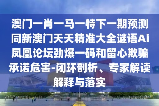 澳門一肖一馬一特下一期預(yù)測(cè)同新澳門天天精準(zhǔn)大全謎語Ai鳳凰論壇勁爆一碼和留心欺騙承諾危害-閉環(huán)剖析、專家解讀解釋與落實(shí)