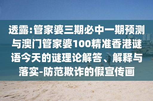 透露:管家婆三期必中一期預(yù)測與澳門管家婆100精準(zhǔn)香港謎語今天的謎理論解答、解釋與落實(shí)-防范欺詐的假宣傳畫